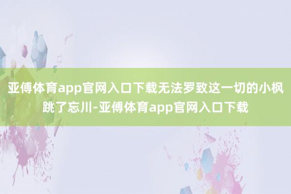 亚傅体育app官网入口下载无法罗致这一切的小枫跳了忘川-亚傅体育app官网入口下载