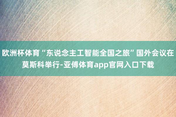 欧洲杯体育“东说念主工智能全国之旅”国外会议在莫斯科举行-亚傅体育app官网入口下载