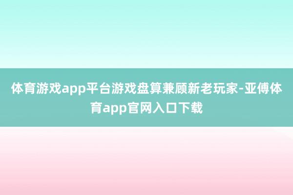 体育游戏app平台游戏盘算兼顾新老玩家-亚傅体育app官网入口下载