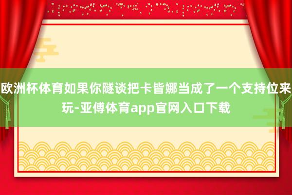 欧洲杯体育如果你隧谈把卡皆娜当成了一个支持位来玩-亚傅体育app官网入口下载