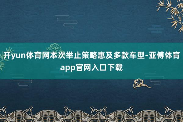 开yun体育网本次举止策略惠及多款车型-亚傅体育app官网入口下载