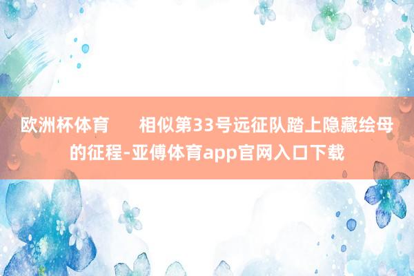 欧洲杯体育      相似第33号远征队踏上隐藏绘母的征程-亚傅体育app官网入口下载