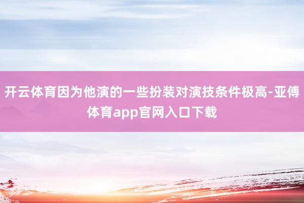 开云体育因为他演的一些扮装对演技条件极高-亚傅体育app官网入口下载