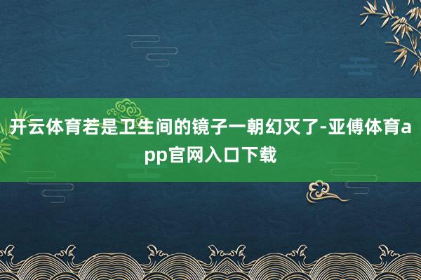 开云体育若是卫生间的镜子一朝幻灭了-亚傅体育app官网入口下载