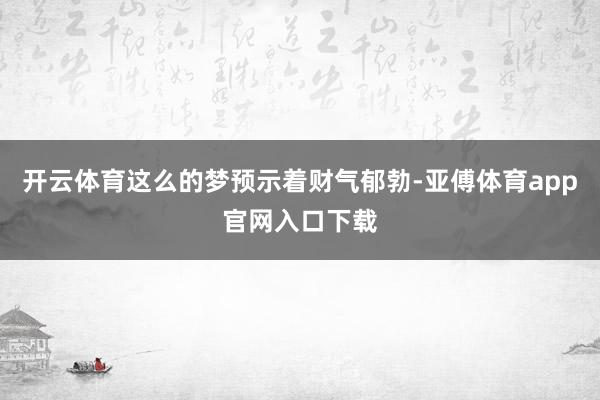 开云体育这么的梦预示着财气郁勃-亚傅体育app官网入口下载