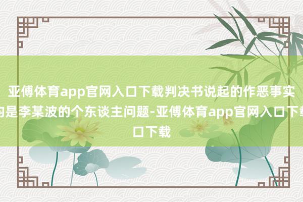 亚傅体育app官网入口下载判决书说起的作恶事实均是李某波的个东谈主问题-亚傅体育app官网入口下载