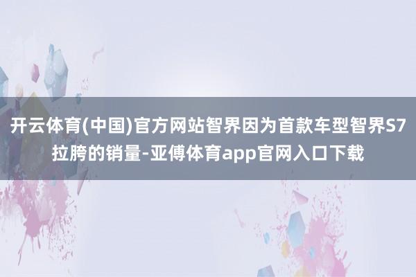 开云体育(中国)官方网站智界因为首款车型智界S7拉胯的销量-亚傅体育app官网入口下载