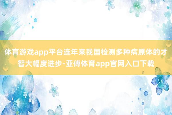 体育游戏app平台连年来我国检测多种病原体的才智大幅度进步-亚傅体育app官网入口下载