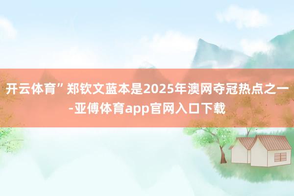 开云体育”郑钦文蓝本是2025年澳网夺冠热点之一-亚傅体育app官网入口下载