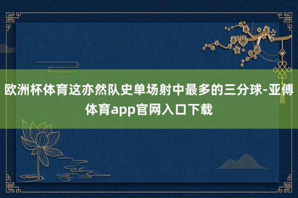 欧洲杯体育这亦然队史单场射中最多的三分球-亚傅体育app官网入口下载