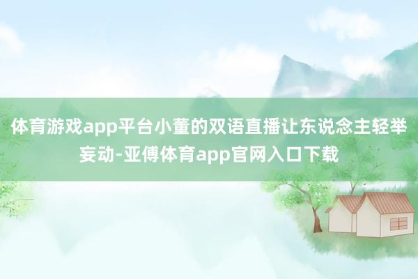 体育游戏app平台小董的双语直播让东说念主轻举妄动-亚傅体育app官网入口下载