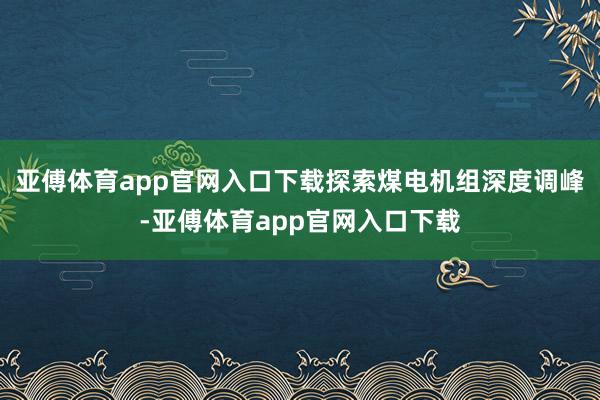 亚傅体育app官网入口下载探索煤电机组深度调峰-亚傅体育app官网入口下载