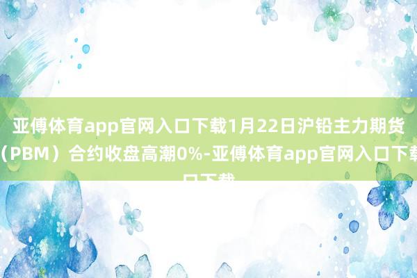 亚傅体育app官网入口下载1月22日沪铅主力期货（PBM）合约收盘高潮0%-亚傅体育app官网入口下载