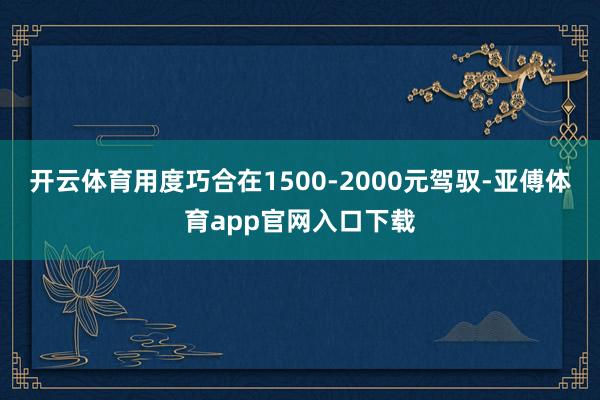 开云体育用度巧合在1500-2000元驾驭-亚傅体育app官网入口下载