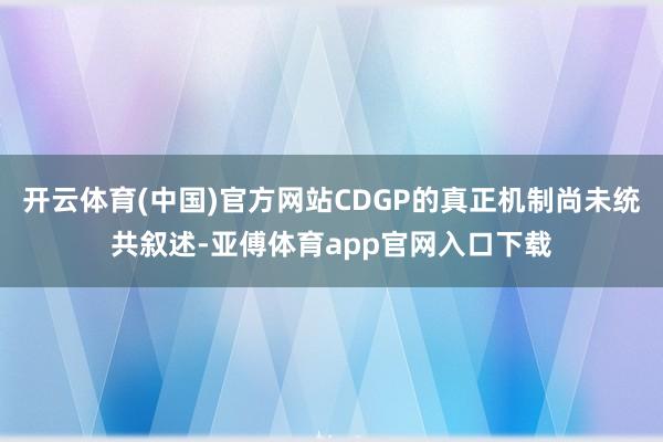 开云体育(中国)官方网站CDGP的真正机制尚未统共叙述-亚傅体育app官网入口下载