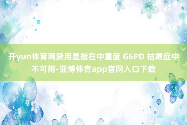 开yun体育网禁用是指在中重度 G6PD 枯竭症中不可用-亚傅体育app官网入口下载