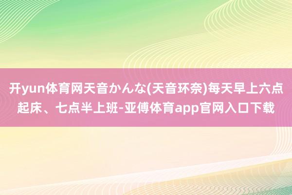 开yun体育网天音かんな(天音环奈)每天早上六点起床、七点半上班-亚傅体育app官网入口下载