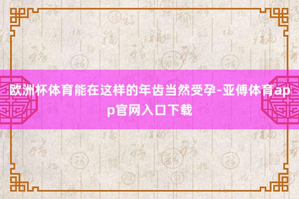 欧洲杯体育能在这样的年齿当然受孕-亚傅体育app官网入口下载