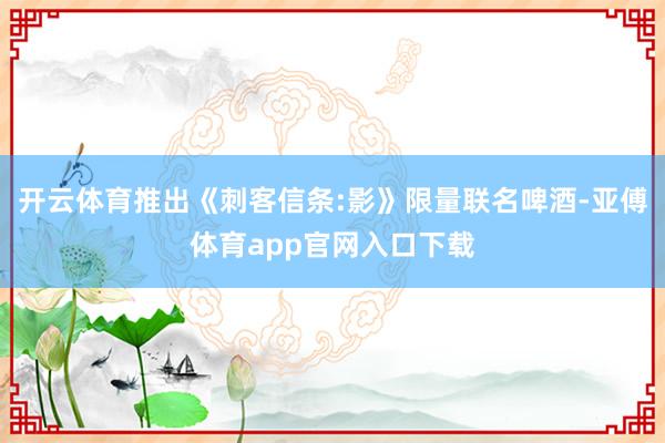 开云体育推出《刺客信条:影》限量联名啤酒-亚傅体育app官网入口下载