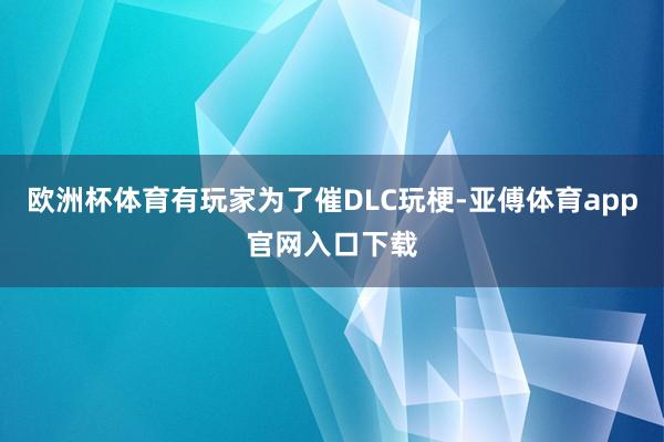 欧洲杯体育有玩家为了催DLC玩梗-亚傅体育app官网入口下载