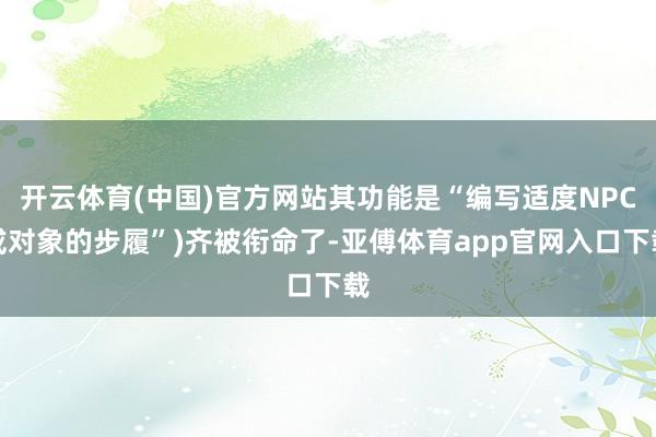 开云体育(中国)官方网站其功能是“编写适度NPC或对象的步履”)齐被衔命了-亚傅体育app官网入口下载