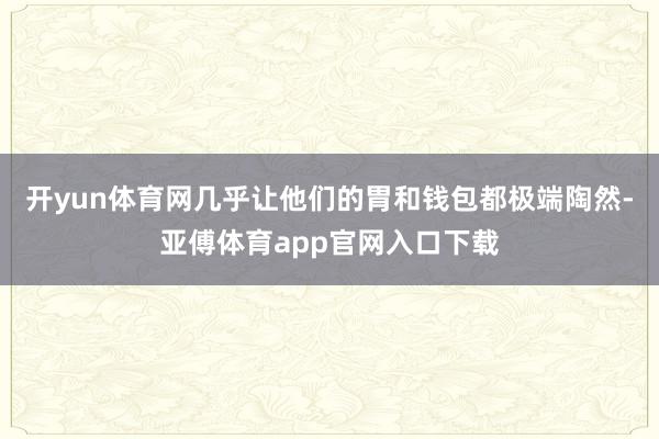 开yun体育网几乎让他们的胃和钱包都极端陶然-亚傅体育app官网入口下载