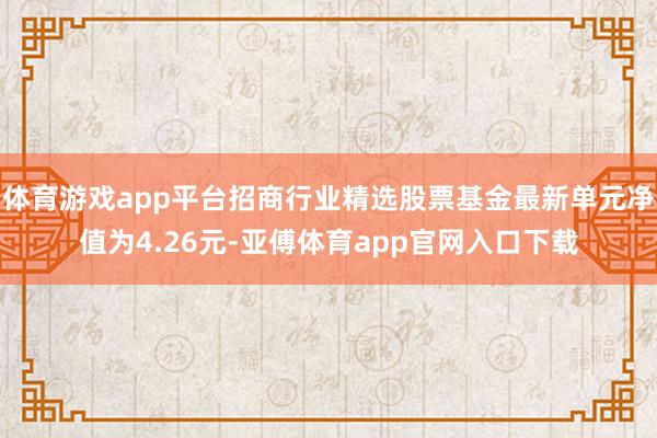 体育游戏app平台招商行业精选股票基金最新单元净值为4.26元-亚傅体育app官网入口下载