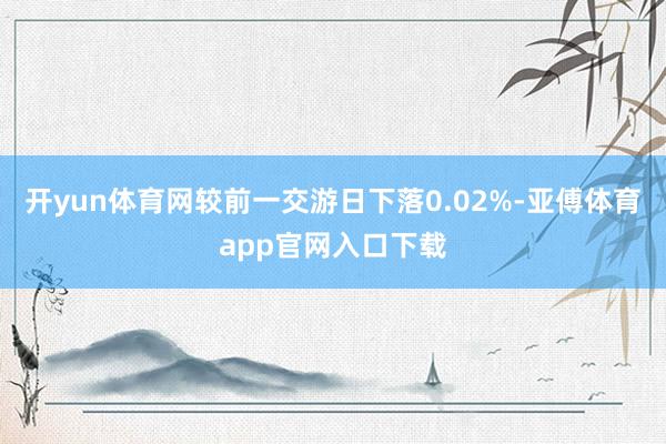 开yun体育网较前一交游日下落0.02%-亚傅体育app官网入口下载