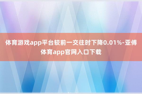 体育游戏app平台较前一交往时下降0.01%-亚傅体育app官网入口下载