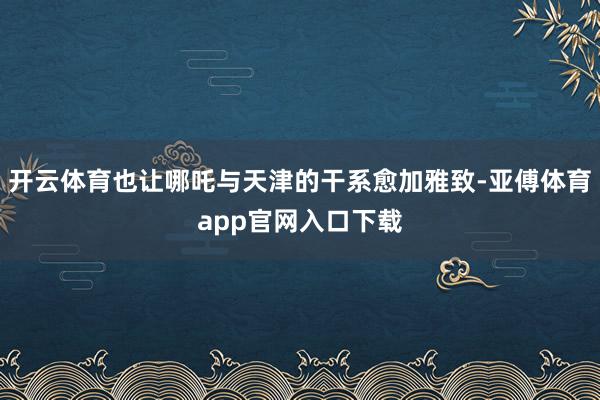 开云体育也让哪吒与天津的干系愈加雅致-亚傅体育app官网入口下载