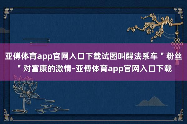 亚傅体育app官网入口下载试图叫醒法系车＂粉丝＂对富康的激情-亚傅体育app官网入口下载