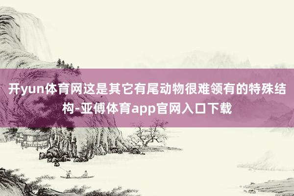 开yun体育网这是其它有尾动物很难领有的特殊结构-亚傅体育app官网入口下载