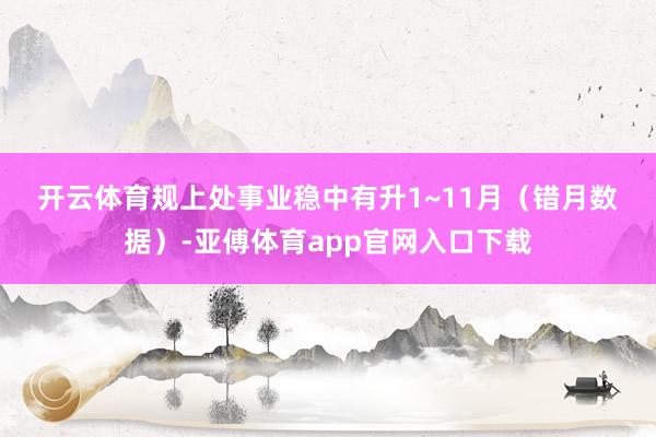 开云体育　　规上处事业稳中有升　　1~11月（错月数据）-亚傅体育app官网入口下载