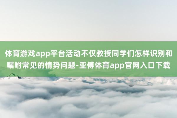 体育游戏app平台活动不仅教授同学们怎样识别和嘱咐常见的情势问题-亚傅体育app官网入口下载