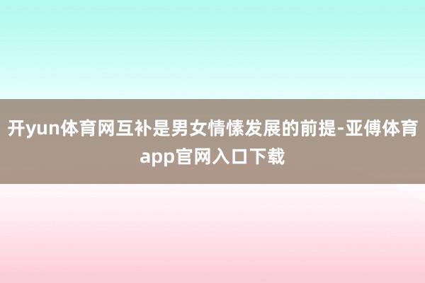 开yun体育网互补是男女情愫发展的前提-亚傅体育app官网入口下载