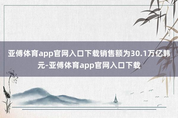 亚傅体育app官网入口下载销售额为30.1万亿韩元-亚傅体育app官网入口下载