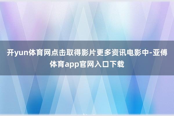 开yun体育网点击取得影片更多资讯电影中-亚傅体育app官网入口下载