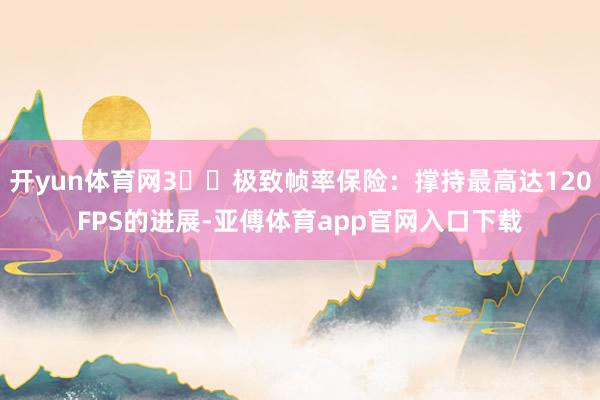 开yun体育网3️⃣极致帧率保险：撑持最高达120FPS的进展-亚傅体育app官网入口下载