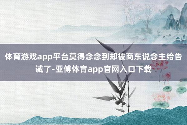 体育游戏app平台莫得念念到却被商东说念主给告诫了-亚傅体育app官网入口下载