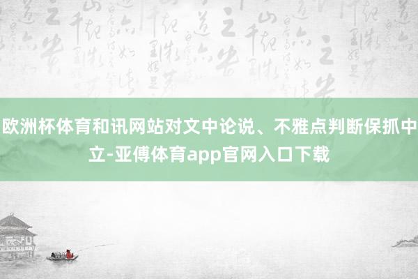 欧洲杯体育和讯网站对文中论说、不雅点判断保抓中立-亚傅体育app官网入口下载