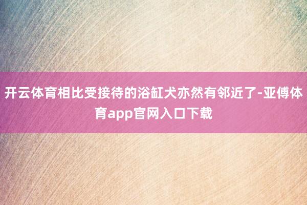 开云体育相比受接待的浴缸犬亦然有邻近了-亚傅体育app官网入口下载