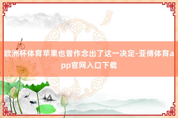 欧洲杯体育苹果也曾作念出了这一决定-亚傅体育app官网入口下载