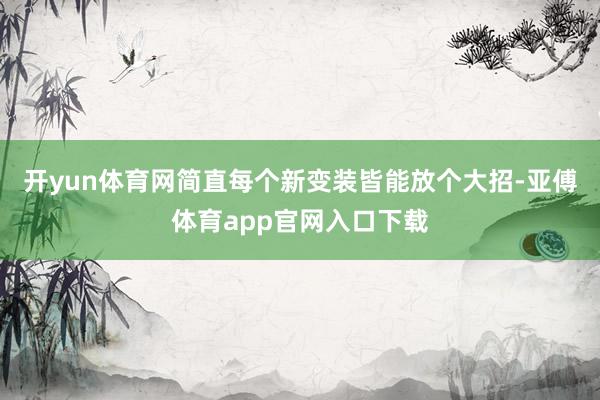 开yun体育网简直每个新变装皆能放个大招-亚傅体育app官网入口下载