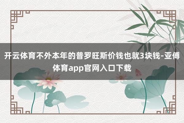 开云体育不外本年的普罗旺斯价钱也就3块钱-亚傅体育app官网入口下载