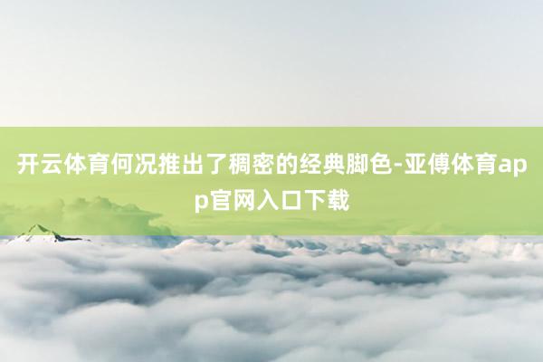 开云体育何况推出了稠密的经典脚色-亚傅体育app官网入口下载