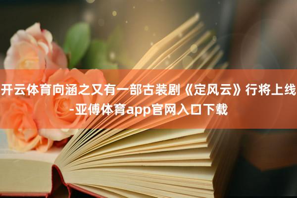 开云体育向涵之又有一部古装剧《定风云》行将上线-亚傅体育app官网入口下载