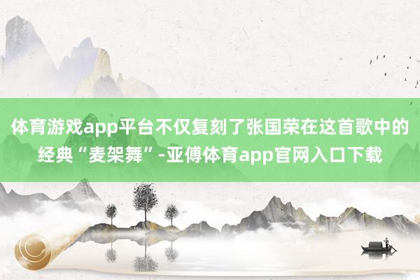 体育游戏app平台不仅复刻了张国荣在这首歌中的经典“麦架舞”-亚傅体育app官网入口下载