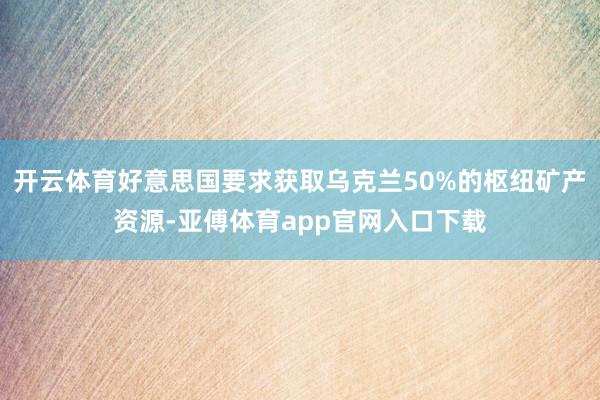 开云体育好意思国要求获取乌克兰50%的枢纽矿产资源-亚傅体育app官网入口下载