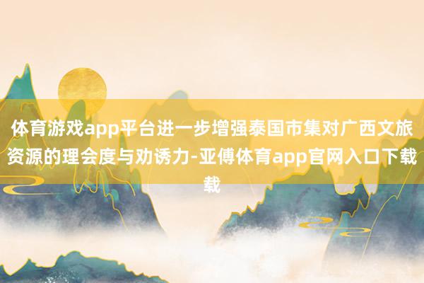 体育游戏app平台进一步增强泰国市集对广西文旅资源的理会度与劝诱力-亚傅体育app官网入口下载