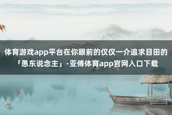 体育游戏app平台在你眼前的仅仅一介追求目田的「愚东说念主」